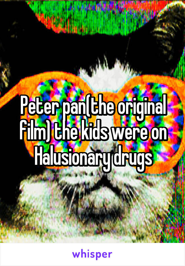 Peter pan(the original film) the kids were on Halusionary drugs