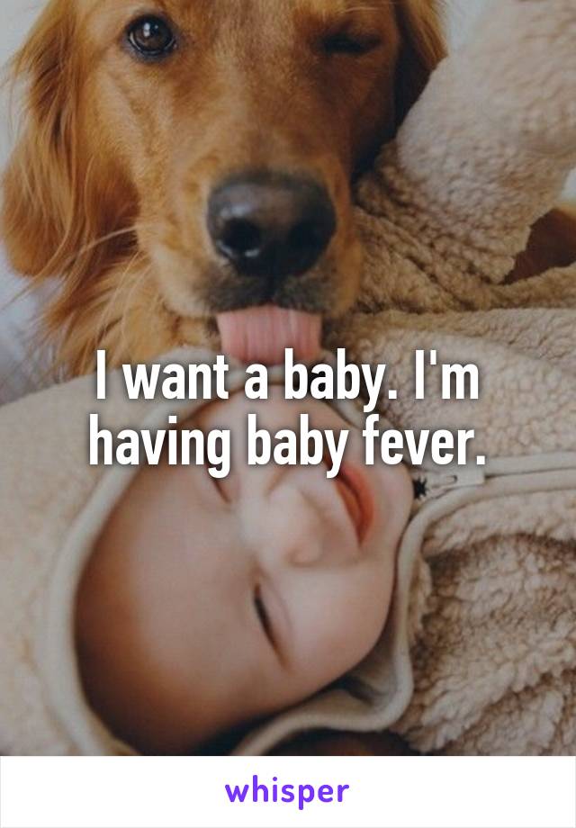 I want a baby. I'm having baby fever.