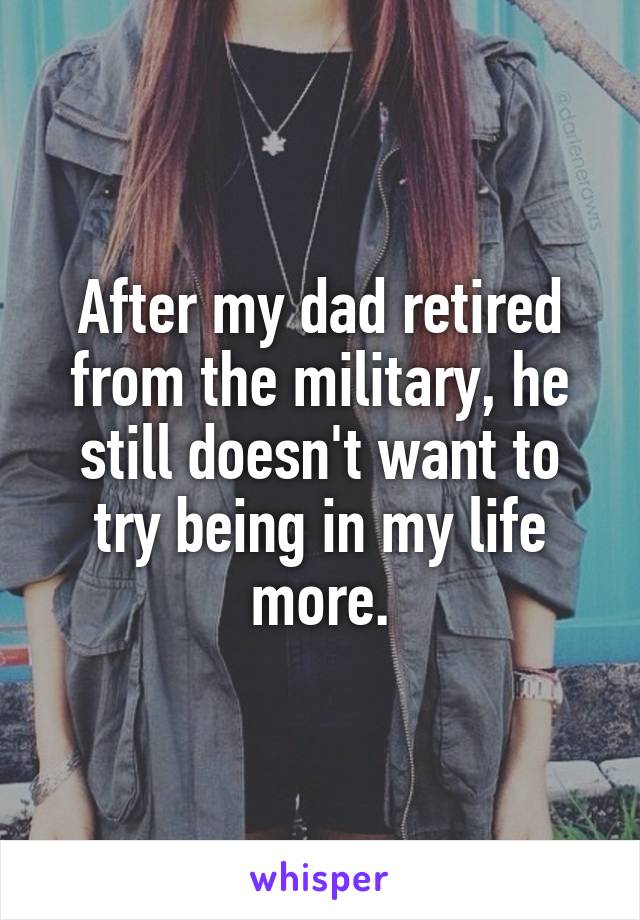 After my dad retired from the military, he still doesn't want to try being in my life more.