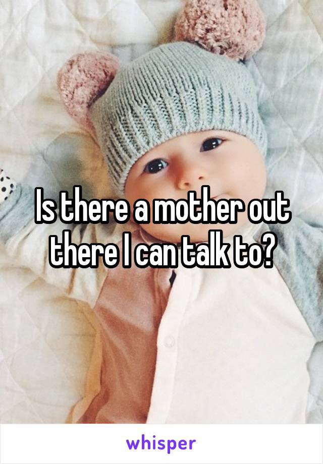 Is there a mother out there I can talk to?