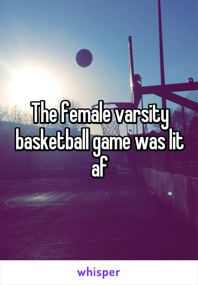 The female varsity basketball game was lit af