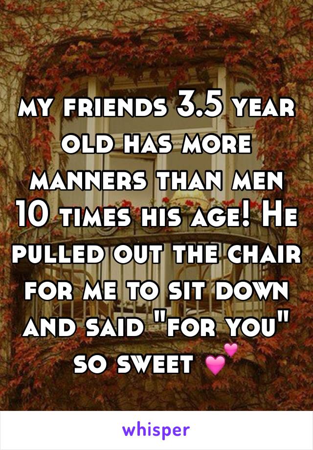 my friends 3.5 year old has more manners than men 10 times his age! He pulled out the chair for me to sit down and said "for you" so sweet 💕