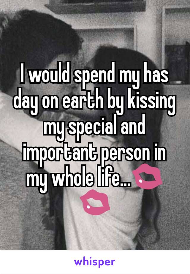 I would spend my has day on earth by kissing my special and important person in my whole life...💋💋