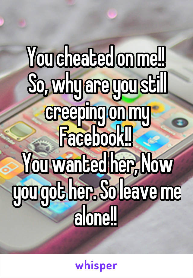 You cheated on me!! 
So, why are you still creeping on my Facebook!! 
You wanted her, Now you got her. So leave me alone!! 