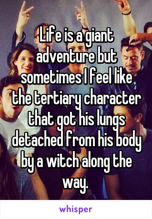 Life is a giant adventure but sometimes I feel like the tertiary character that got his lungs detached from his body by a witch along the way. 