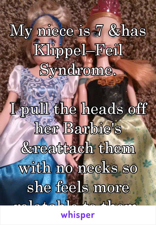 My niece is 7 &has Klippel–Feil Syndrome.

I pull the heads off her Barbie's &reattach them with no necks so she feels more relatable to them.