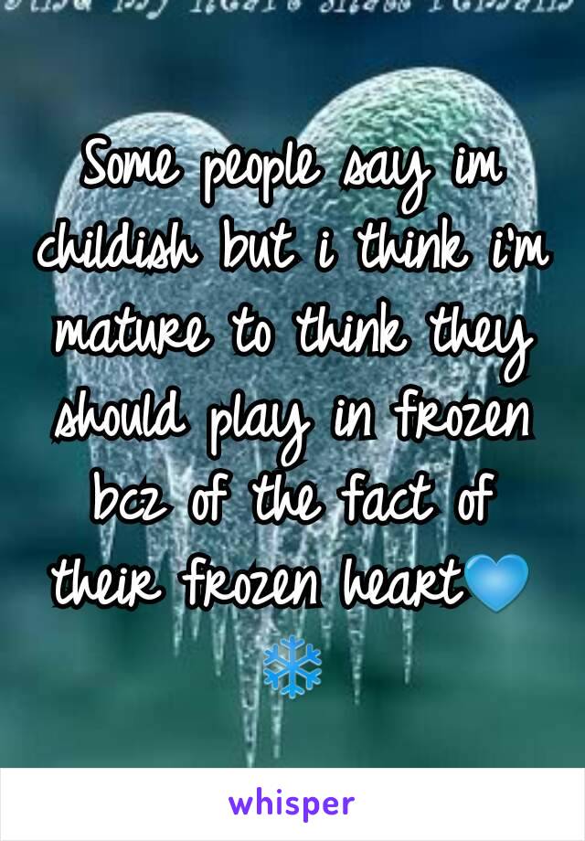 Some people say im childish but i think i'm mature to think they should play in frozen bcz of the fact of their frozen heart💙❄