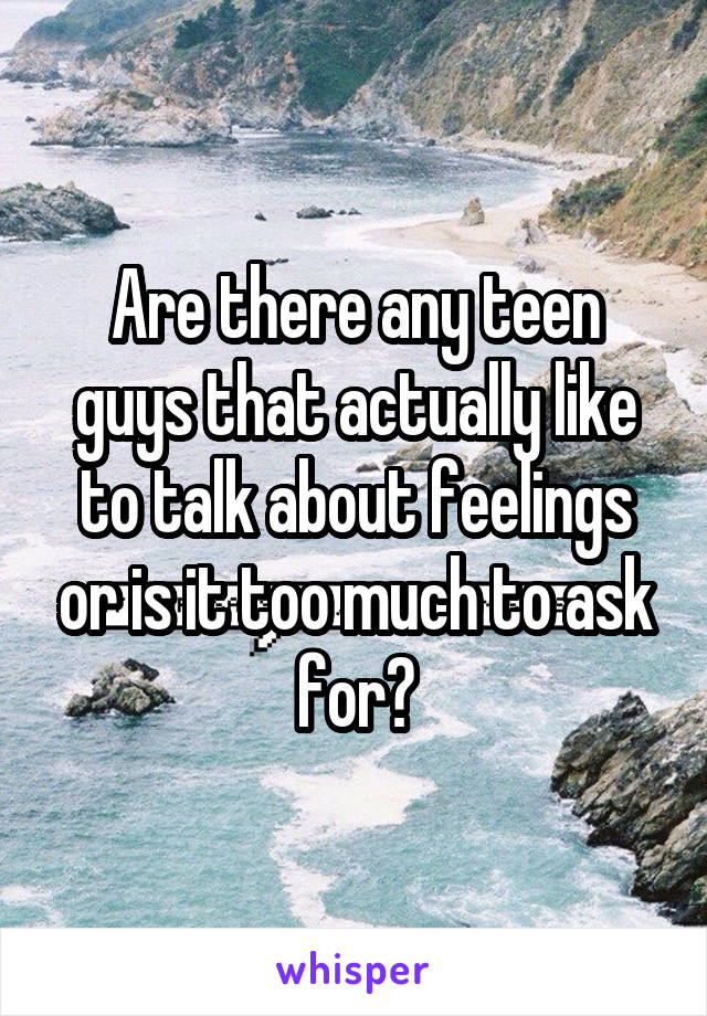 Are there any teen guys that actually like to talk about feelings or is it too much to ask for?
