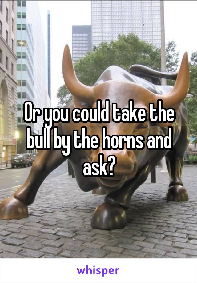 Or you could take the bull by the horns and ask?