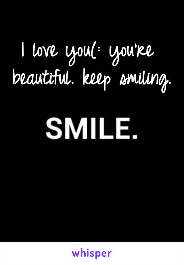 I love you(: you're beautiful. keep smiling.