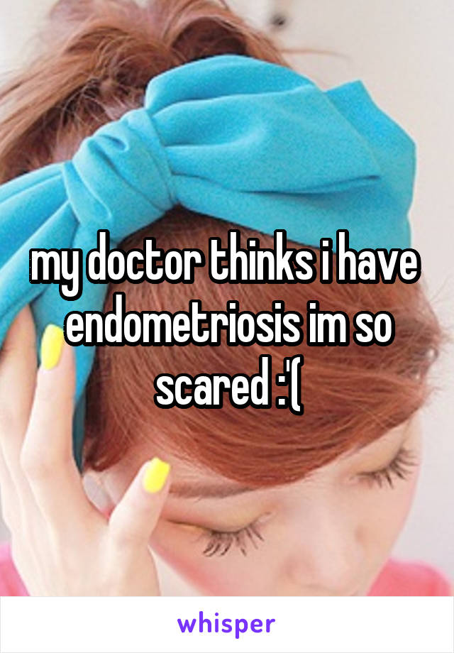 my doctor thinks i have  endometriosis im so scared :'(
