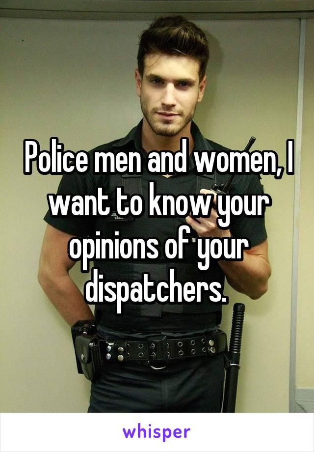 Police men and women, I want to know your opinions of your dispatchers. 