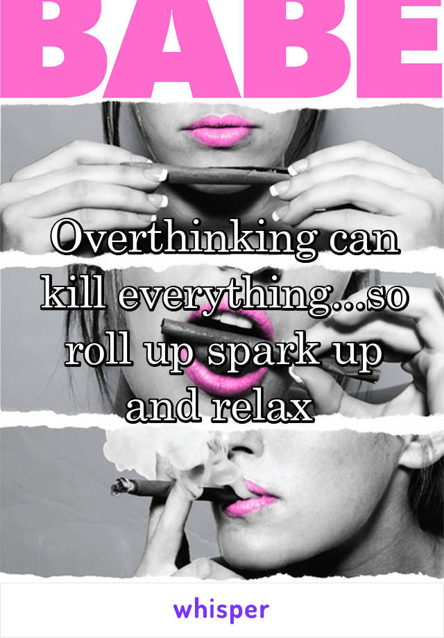 Overthinking can kill everything...so roll up spark up and relax 
