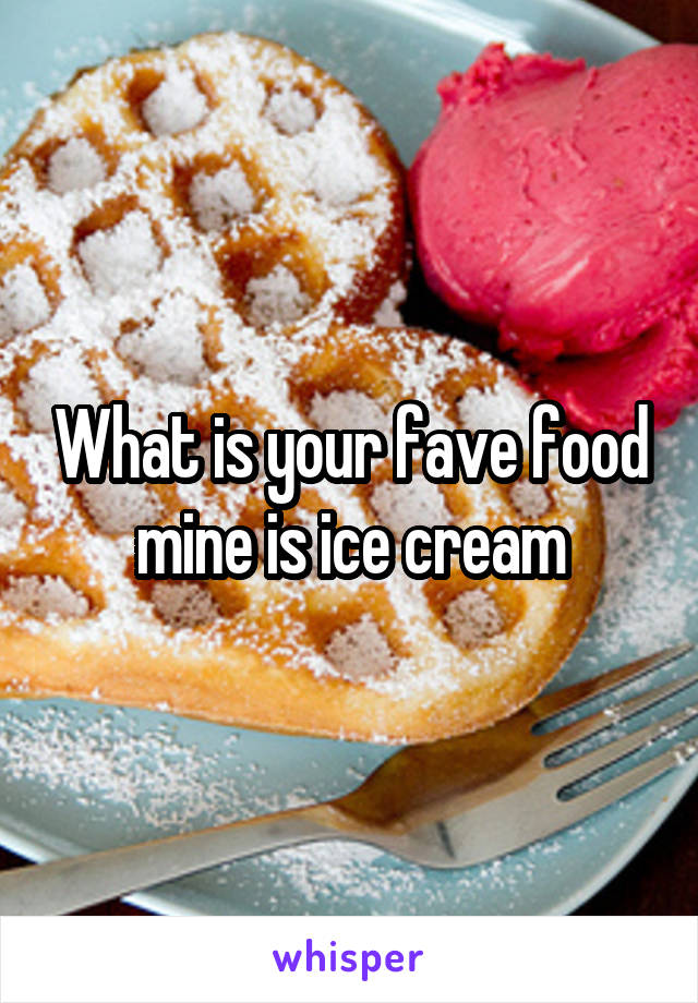 What is your fave food mine is ice cream
