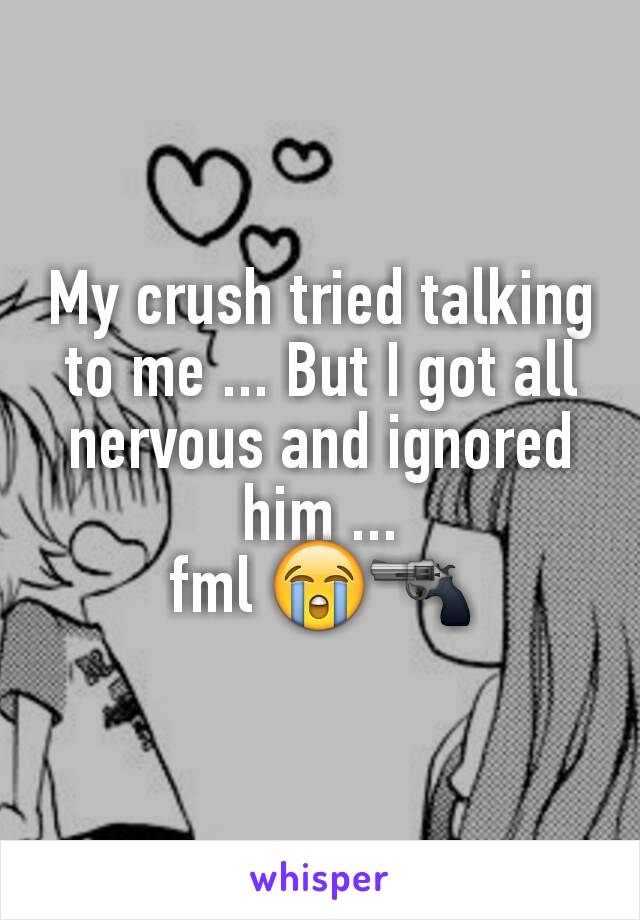 My crush tried talking to me ... But I got all nervous and ignored him ...
fml 😭🔫