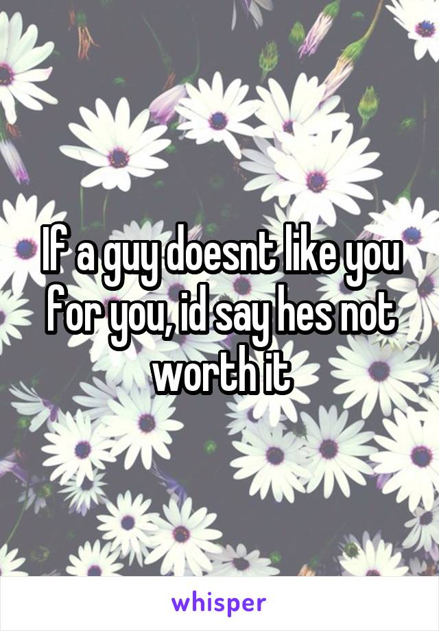 If a guy doesnt like you for you, id say hes not worth it