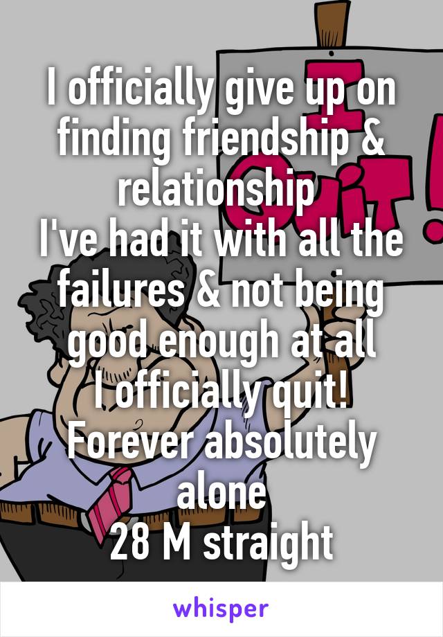 I officially give up on finding friendship & relationship 
I've had it with all the failures & not being good enough at all
I officially quit!
Forever absolutely alone
28 M straight