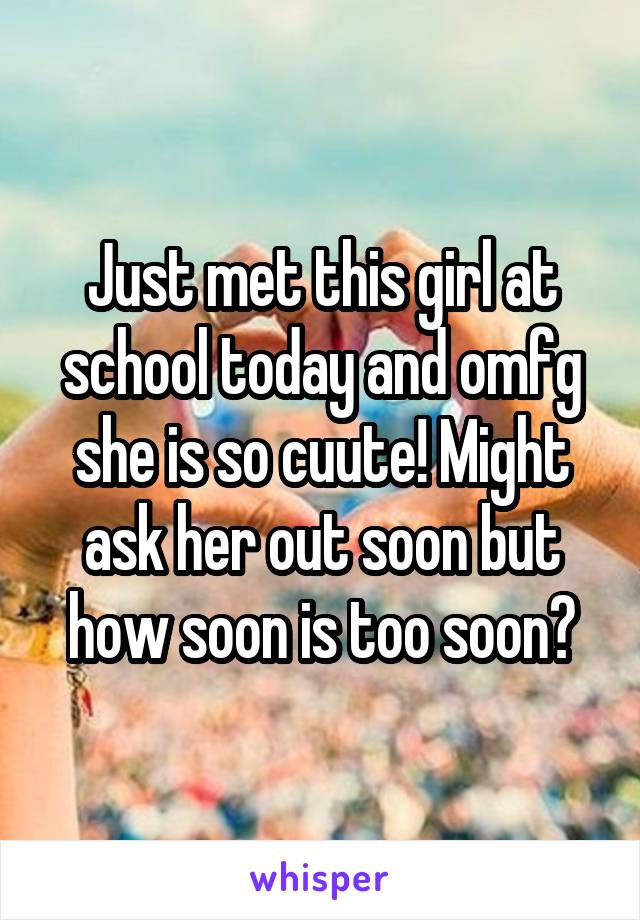 Just met this girl at school today and omfg she is so cuute! Might ask her out soon but how soon is too soon?