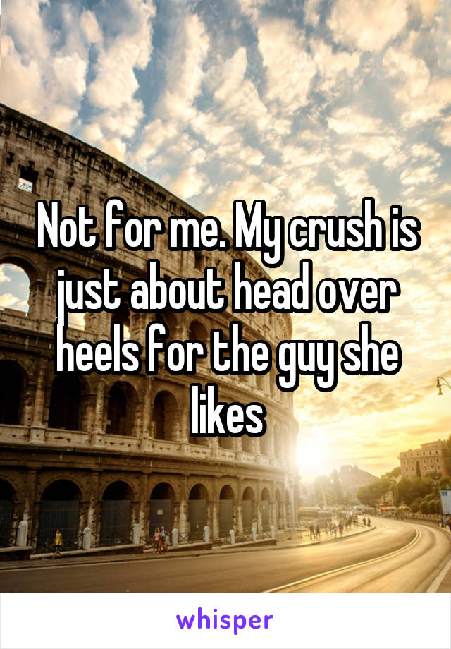 Not for me. My crush is just about head over heels for the guy she likes