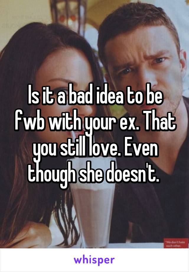 Is it a bad idea to be fwb with your ex. That you still love. Even though she doesn't. 