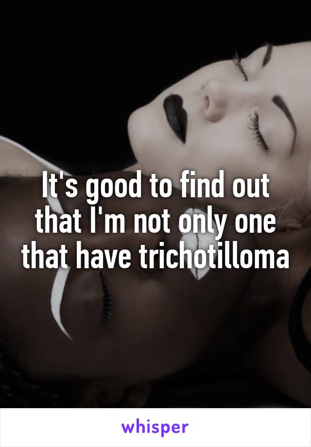 It's good to find out that I'm not only one that have trichotilloma