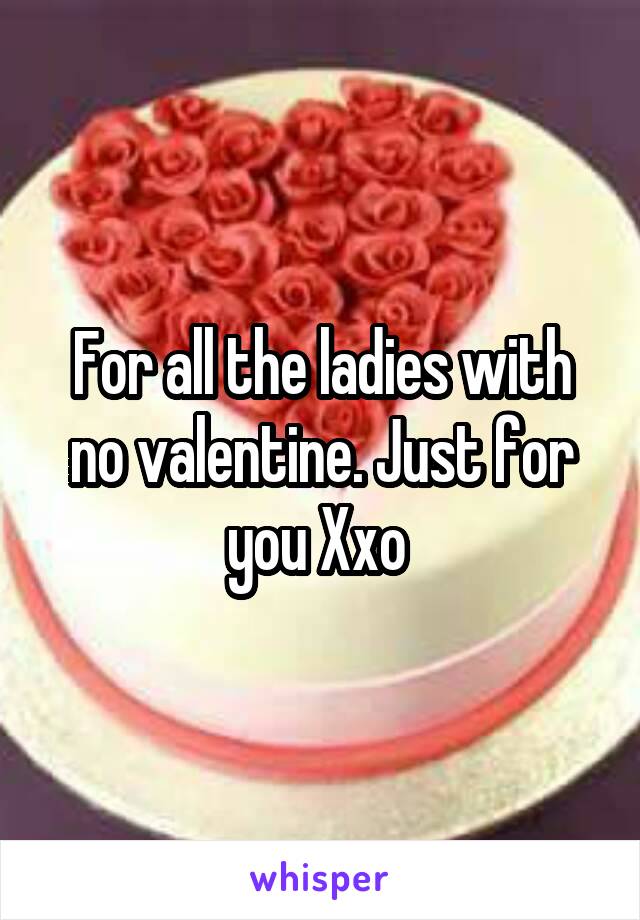 For all the ladies with no valentine. Just for you Xxo 