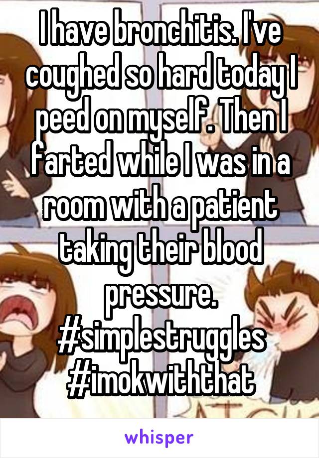 I have bronchitis. I've coughed so hard today I peed on myself. Then I farted while I was in a room with a patient taking their blood pressure. #simplestruggles #imokwiththat
