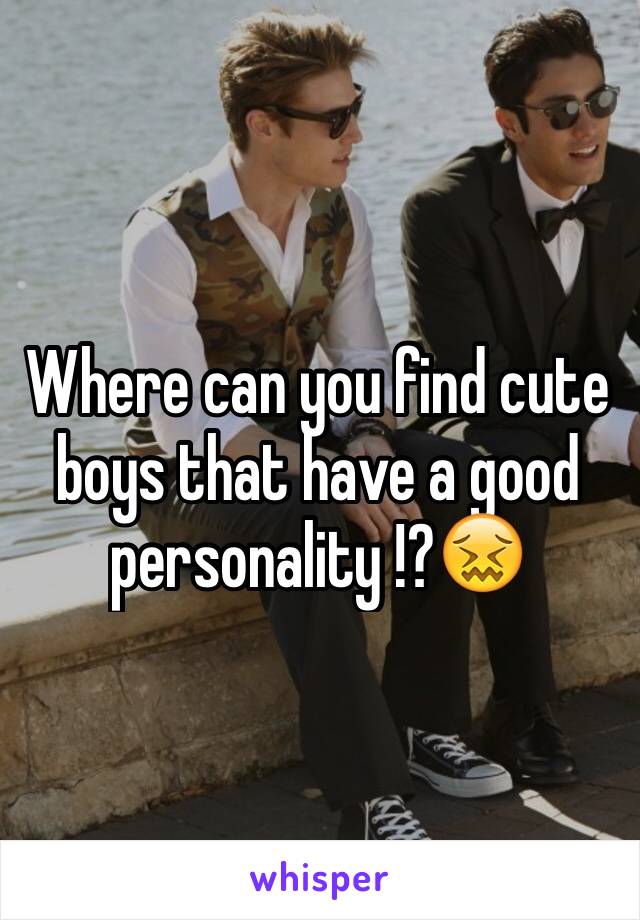 Where can you find cute boys that have a good personality !?😖