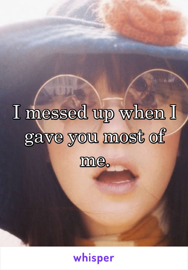 I messed up when I gave you most of me.