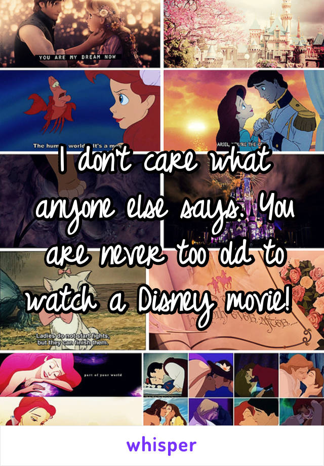 I don't care what anyone else says. You are never too old to watch a Disney movie! 