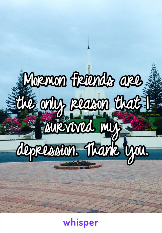 Mormon friends are the only reason that I survived my depression. Thank you.