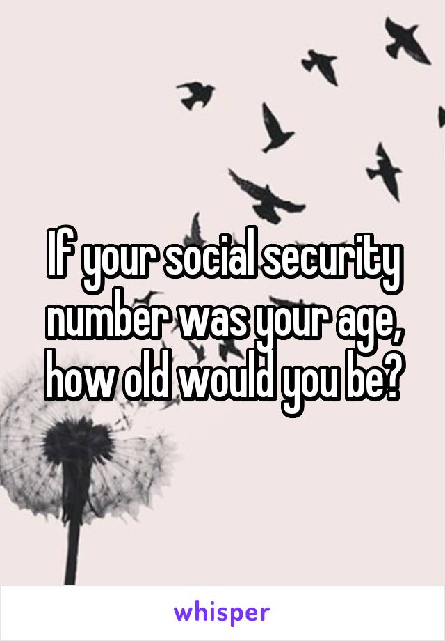 If your social security number was your age, how old would you be?
