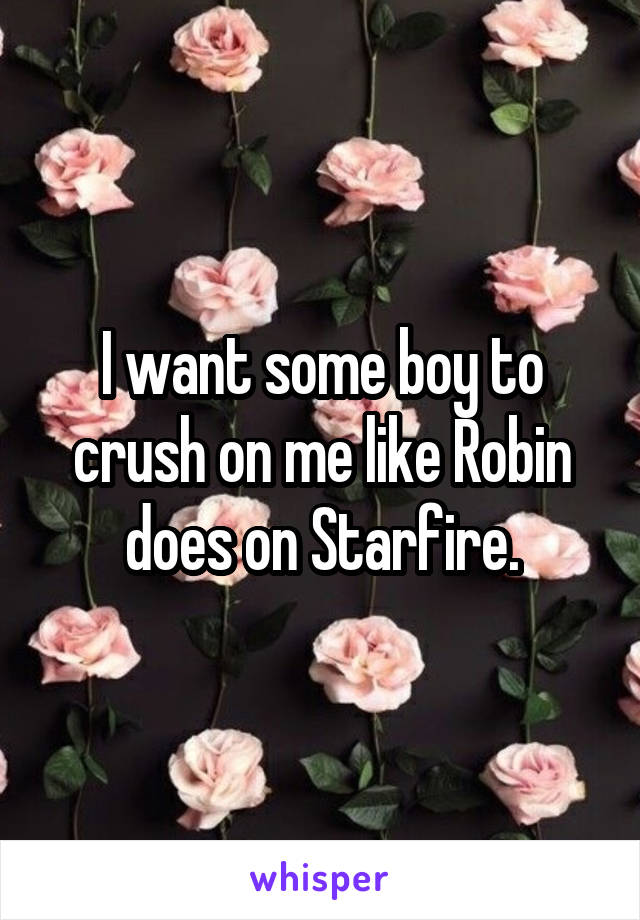 I want some boy to crush on me like Robin does on Starfire.