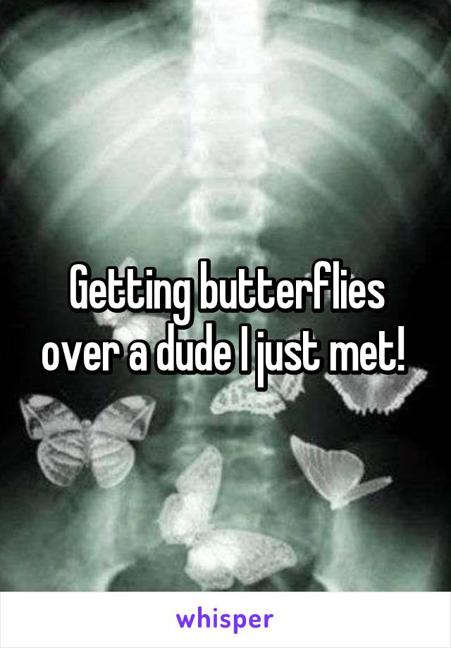 Getting butterflies over a dude I just met! 
