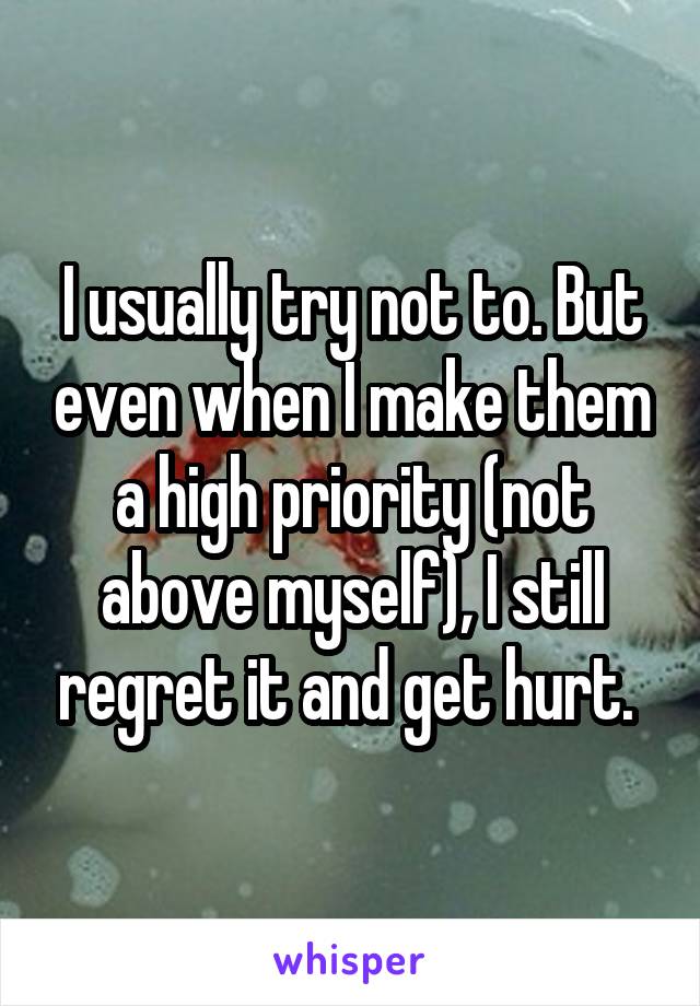 I usually try not to. But even when I make them a high priority (not above myself), I still regret it and get hurt. 