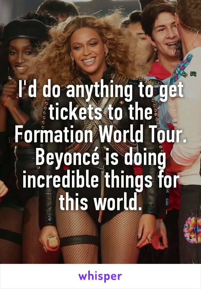 I'd do anything to get tickets to the Formation World Tour. Beyoncé is doing incredible things for this world.