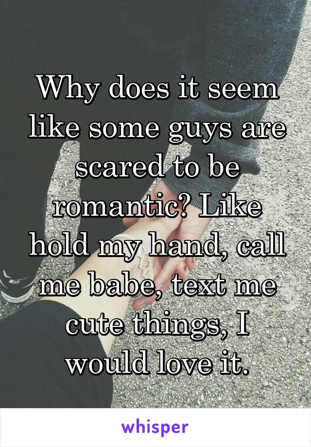 Why does it seem like some guys are scared to be romantic? Like hold my hand, call me babe, text me cute things, I would love it.