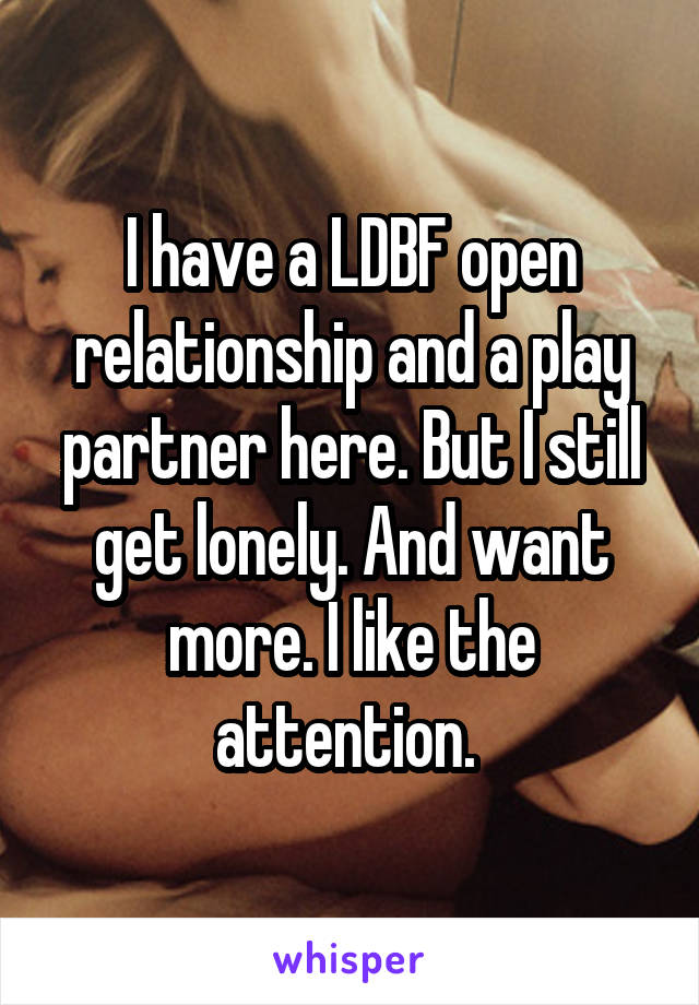 I have a LDBF open relationship and a play partner here. But I still get lonely. And want more. I like the attention. 