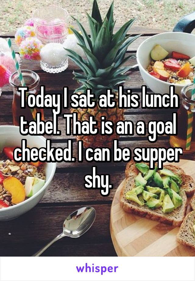 Today I sat at his lunch tabel. That is an a goal checked. I can be supper shy.
