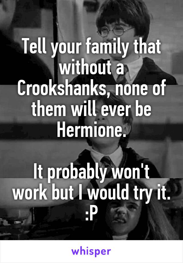 Tell your family that without a Crookshanks, none of them will ever be Hermione.

It probably won't work but I would try it. :P