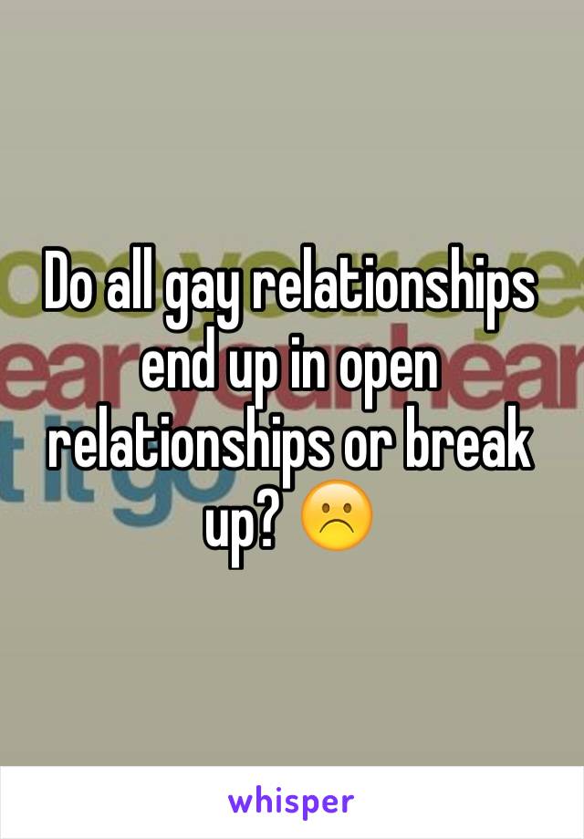 Do all gay relationships end up in open relationships or break up? ☹️