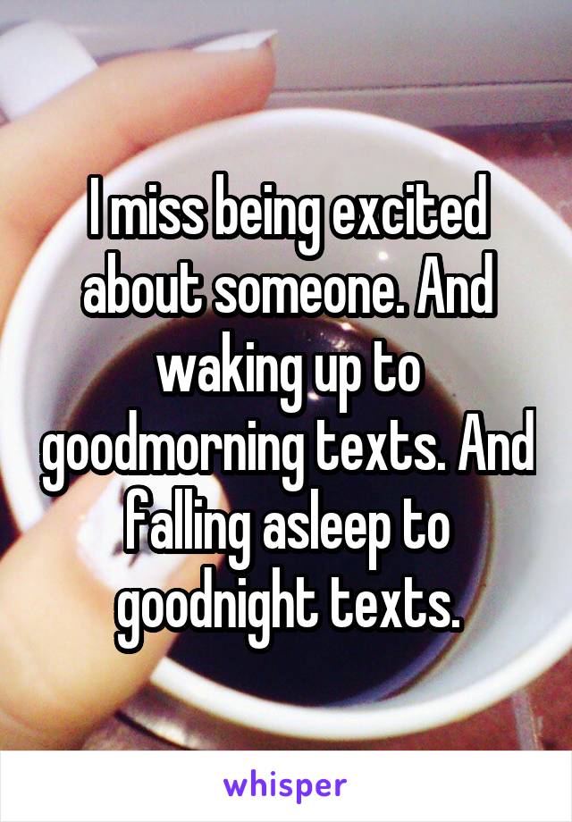 I miss being excited about someone. And waking up to goodmorning texts. And falling asleep to goodnight texts.