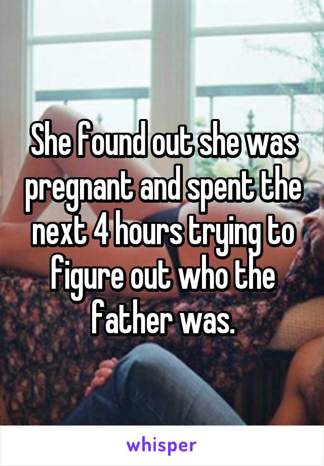 She found out she was pregnant and spent the next 4 hours trying to figure out who the father was.
