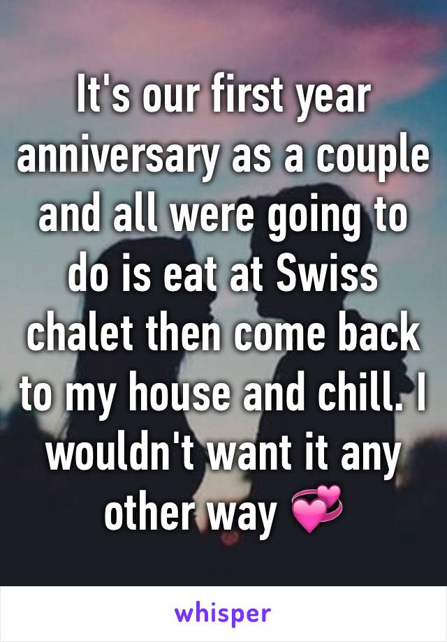 It's our first year anniversary as a couple and all were going to do is eat at Swiss chalet then come back to my house and chill. I wouldn't want it any other way 💞