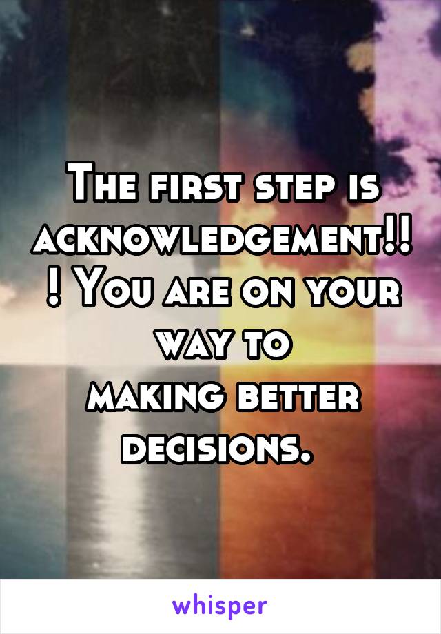 The first step is acknowledgement!!! You are on your way to
making better decisions. 