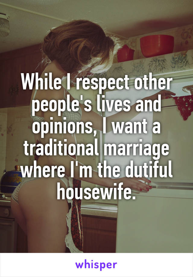 While I respect other people's lives and opinions, I want a traditional marriage where I'm the dutiful housewife.