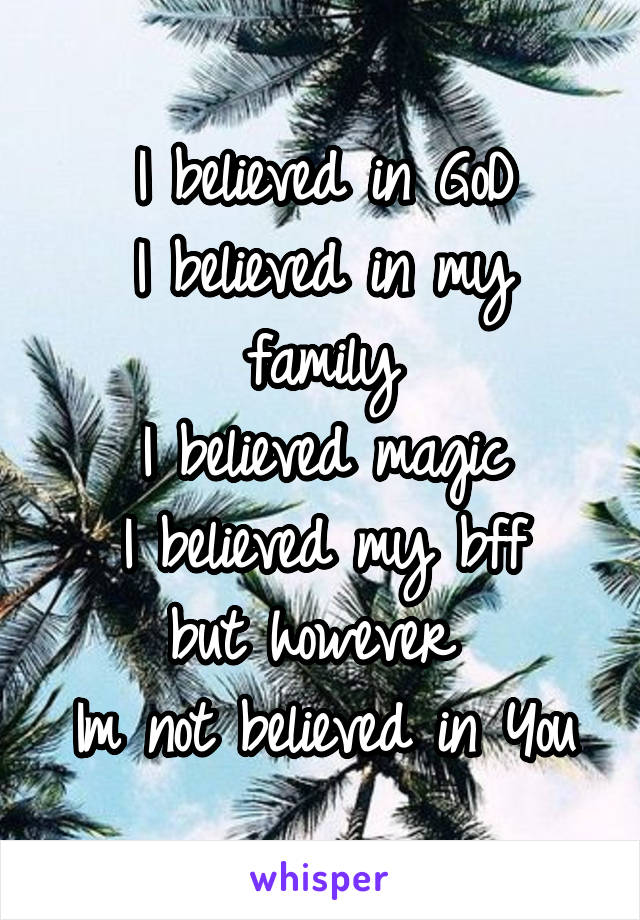 I believed in GoD
I believed in my family
I believed magic
I believed my bff
but however 
Im not believed in You