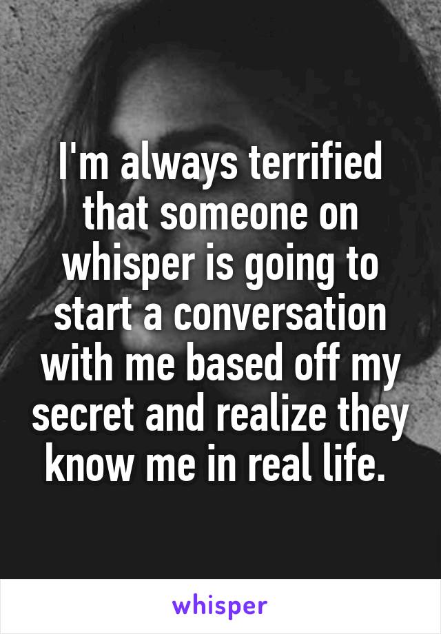 I'm always terrified that someone on whisper is going to start a conversation with me based off my secret and realize they know me in real life. 