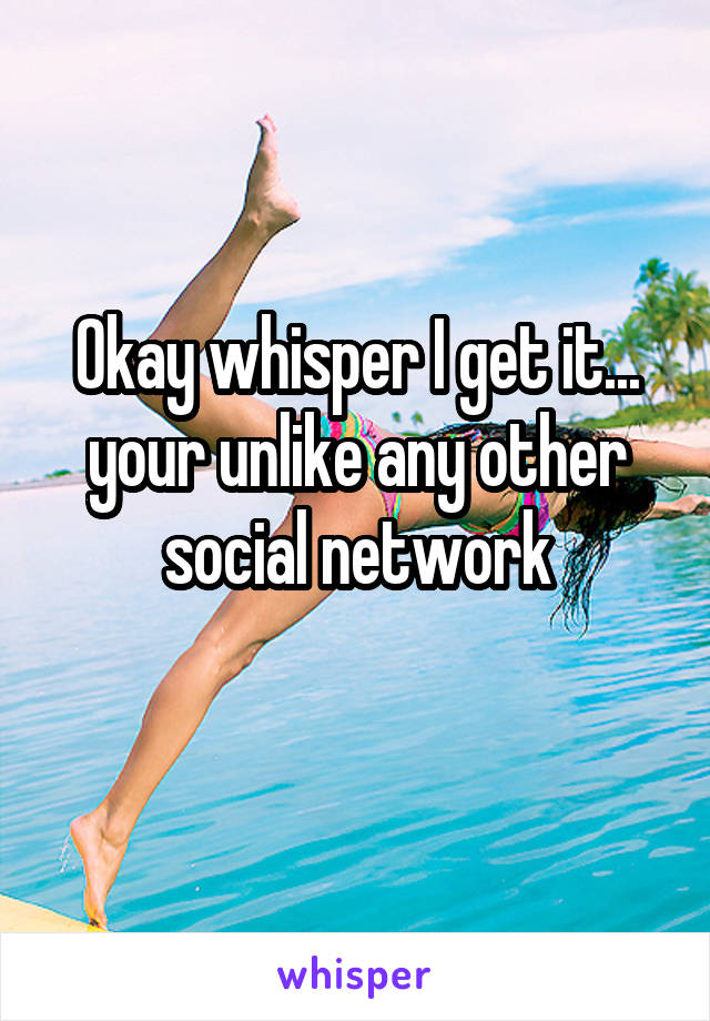 Okay whisper I get it... your unlike any other social network
