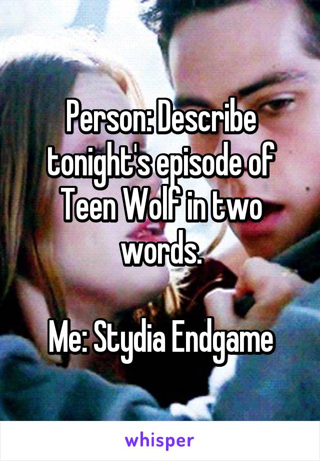 Person: Describe tonight's episode of Teen Wolf in two words.

Me: Stydia Endgame